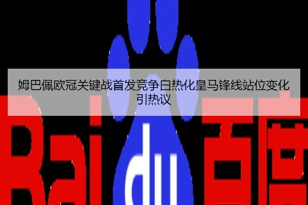 姆巴佩欧冠关键战首发竞争白热化皇马锋线站位变化引热议